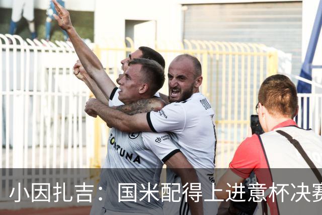 小因扎吉：国米配得上进意杯决赛 意甲也要获佳绩